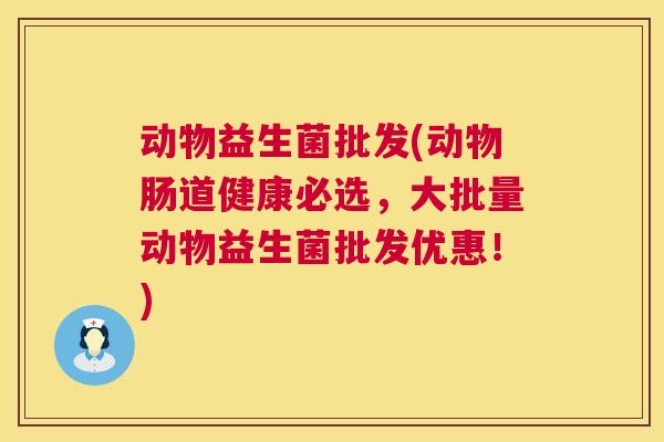动物益生菌批发(动物肠道健康必选，大批量动物益生菌批发优惠！)