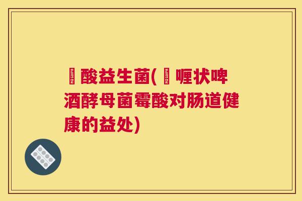 啫酸益生菌(啫喱状啤酒酵母菌霉酸对肠道健康的益处)