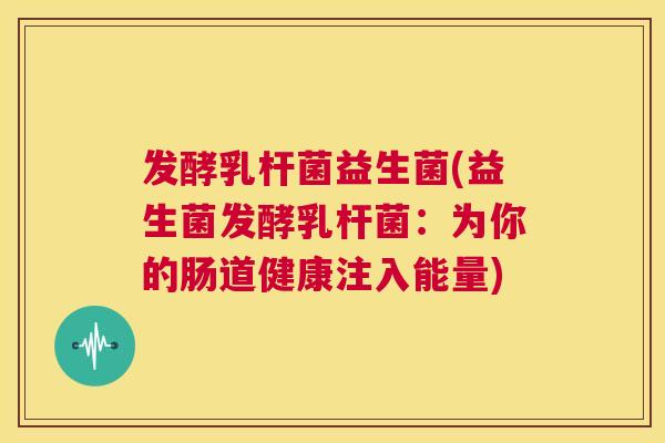 发酵乳杆菌益生菌(益生菌发酵乳杆菌：为你的肠道健康注入能量)