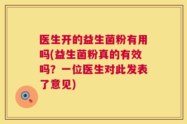 医生开的益生菌粉有用吗(益生菌粉真的有效吗？一位医生对此发表了意见)