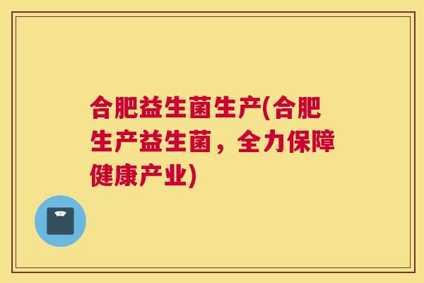合肥益生菌生产(合肥生产益生菌，全力保障健康产业)