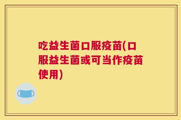 吃益生菌口服疫苗(口服益生菌或可当作疫苗使用)