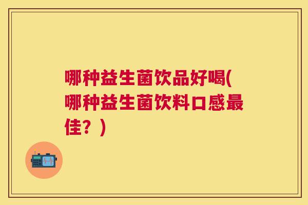 哪种益生菌饮品好喝(哪种益生菌饮料口感最佳？)