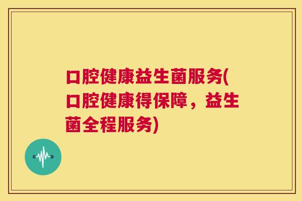 口腔健康益生菌服务(口腔健康得保障，益生菌全程服务)