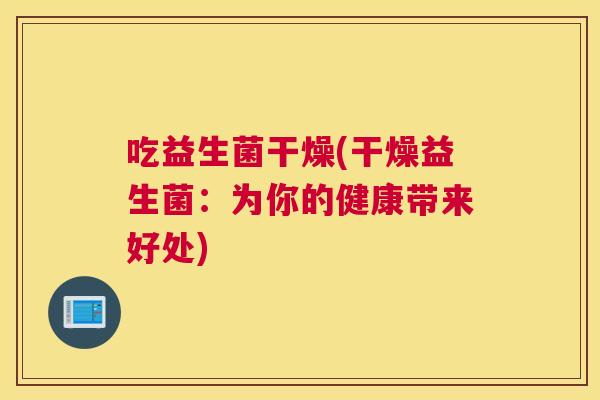 吃益生菌干燥(干燥益生菌：为你的健康带来好处)