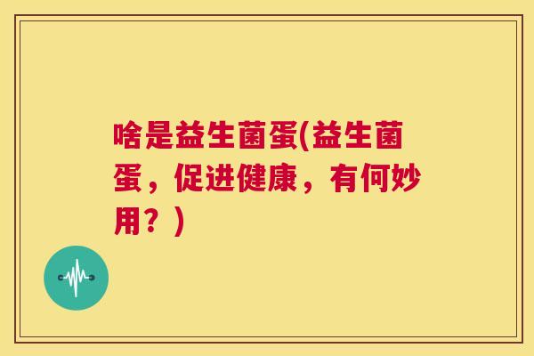 啥是益生菌蛋(益生菌蛋，促进健康，有何妙用？)