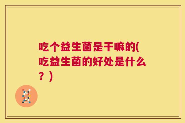 吃个益生菌是干嘛的(吃益生菌的好处是什么？)