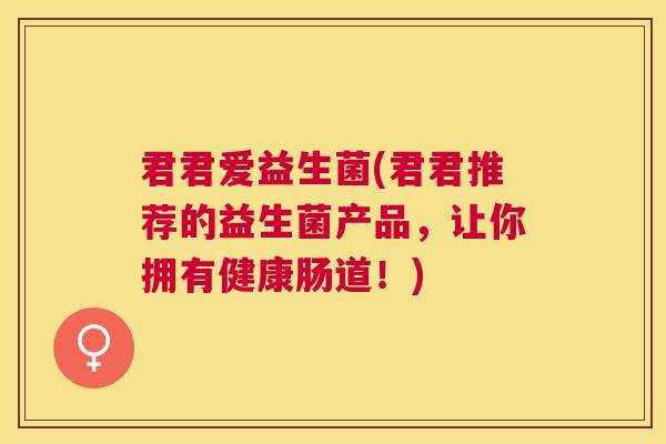 君君爱益生菌(君君推荐的益生菌产品，让你拥有健康肠道！)