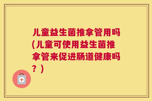 儿童益生菌推拿管用吗(儿童可使用益生菌推拿管来促进肠道健康吗？)