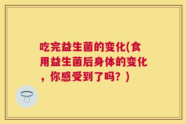 吃完益生菌的变化(食用益生菌后身体的变化，你感受到了吗？)