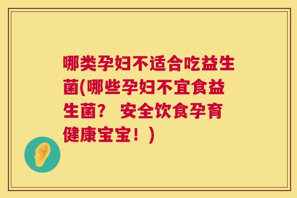 哪类孕妇不适合吃益生菌(哪些孕妇不宜食益生菌？ 安全饮食孕育健康宝宝！)