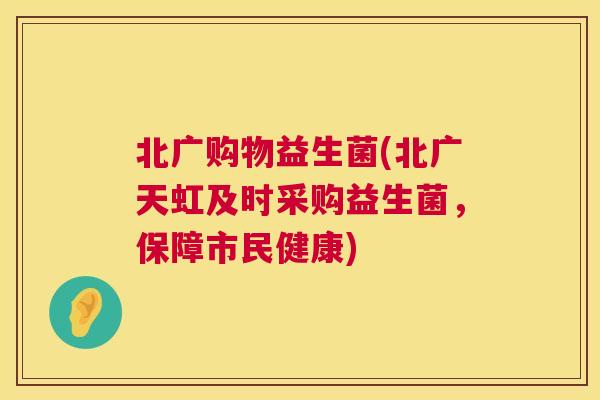 北广购物益生菌(北广天虹及时采购益生菌，保障市民健康)