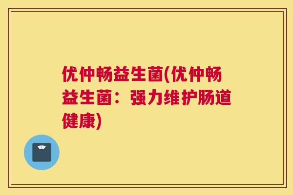 优仲畅益生菌(优仲畅益生菌：强力维护肠道健康)