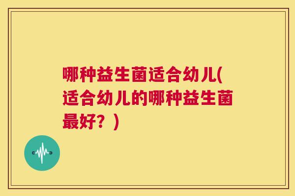 哪种益生菌适合幼儿(适合幼儿的哪种益生菌最好？)