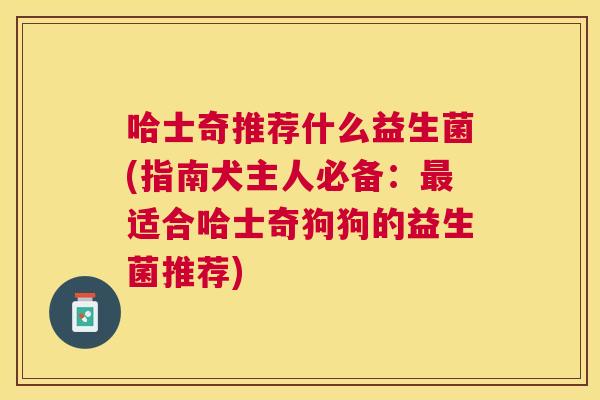 哈士奇推荐什么益生菌(指南犬主人必备：最适合哈士奇狗狗的益生菌推荐)