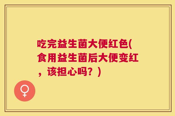 吃完益生菌大便红色(食用益生菌后大便变红，该担心吗？)