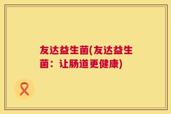 友达益生菌(友达益生菌：让肠道更健康)