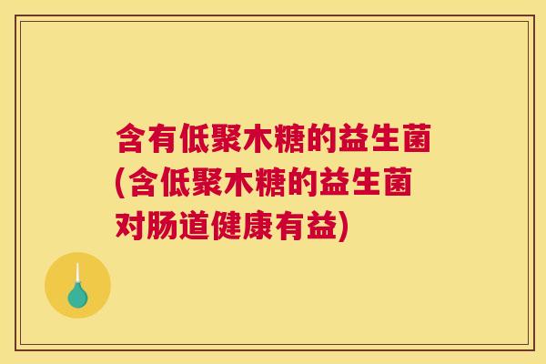含有低聚木糖的益生菌(含低聚木糖的益生菌对肠道健康有益)