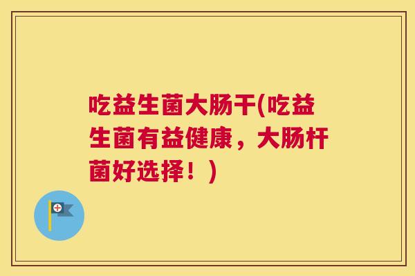 吃益生菌大肠干(吃益生菌有益健康，大肠杆菌好选择！)