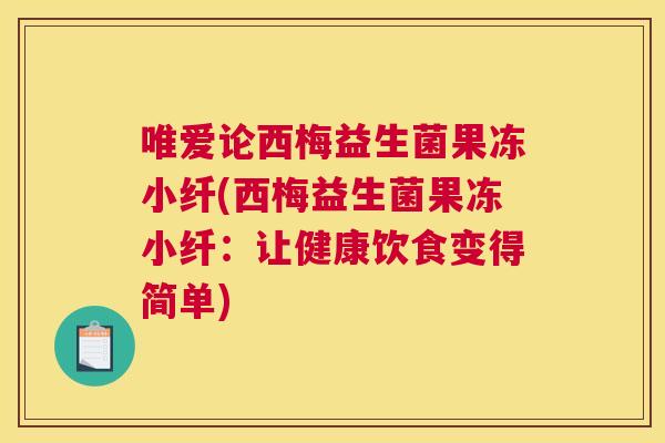 唯爱论西梅益生菌果冻小纤(西梅益生菌果冻小纤：让健康饮食变得简单)