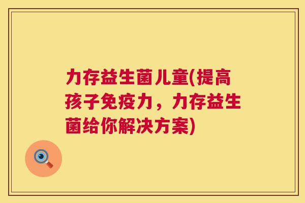 力存益生菌儿童(提高孩子免疫力，力存益生菌给你解决方案)