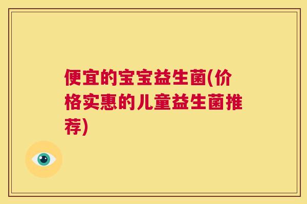 便宜的宝宝益生菌(价格实惠的儿童益生菌推荐)