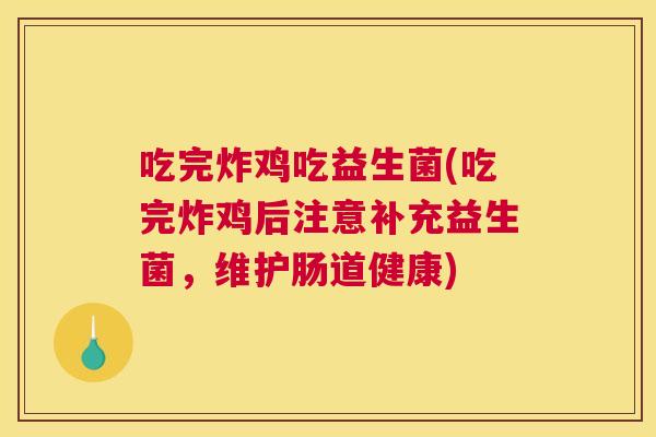 吃完炸鸡吃益生菌(吃完炸鸡后注意补充益生菌，维护肠道健康)