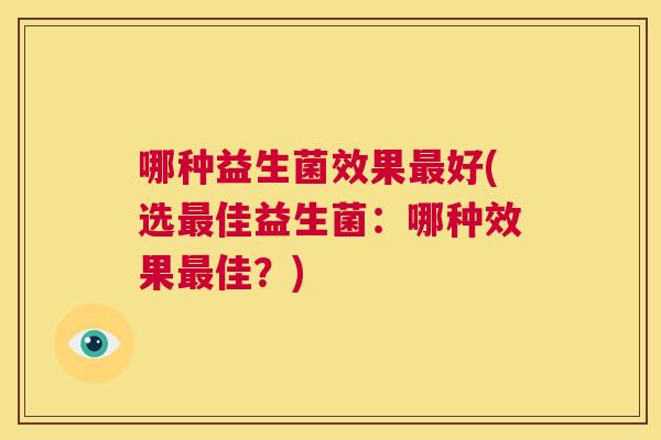 哪种益生菌效果最好(选最佳益生菌：哪种效果最佳？)