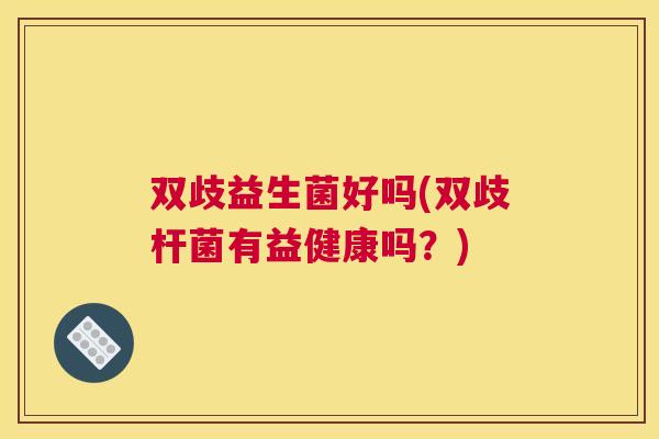 双歧益生菌好吗(双歧杆菌有益健康吗？)