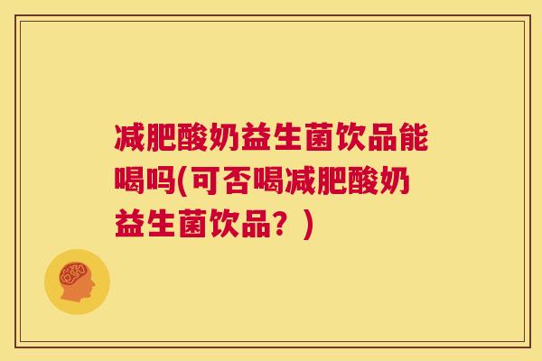 减肥酸奶益生菌饮品能喝吗(可否喝减肥酸奶益生菌饮品？)