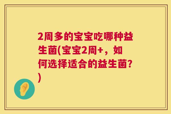 2周多的宝宝吃哪种益生菌(宝宝2周+，如何选择适合的益生菌？)