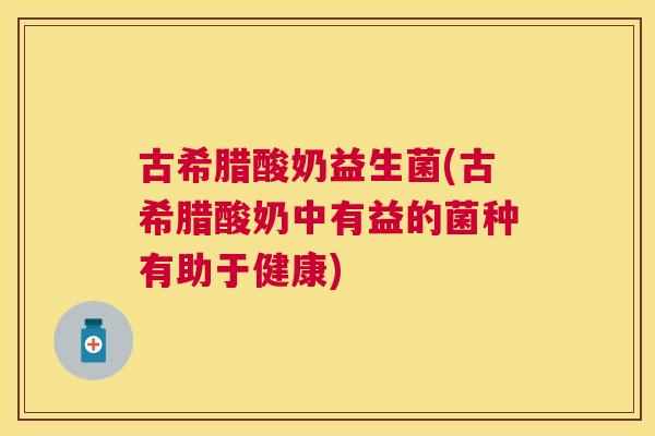 古希腊酸奶益生菌(古希腊酸奶中有益的菌种有助于健康)