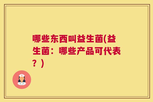 哪些东西叫益生菌(益生菌：哪些产品可代表？)
