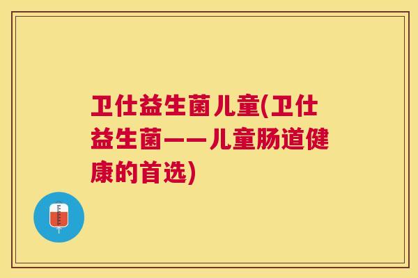 卫仕益生菌儿童(卫仕益生菌——儿童肠道健康的首选)
