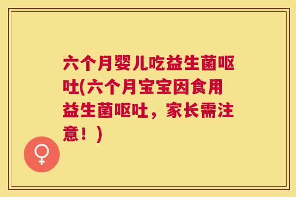 六个月婴儿吃益生菌呕吐(六个月宝宝因食用益生菌呕吐，家长需注意！)