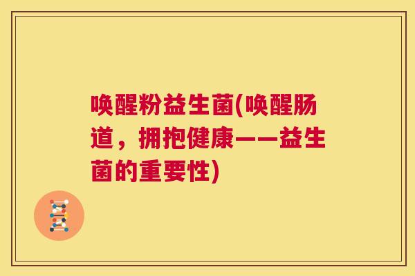 唤醒粉益生菌(唤醒肠道，拥抱健康——益生菌的重要性)