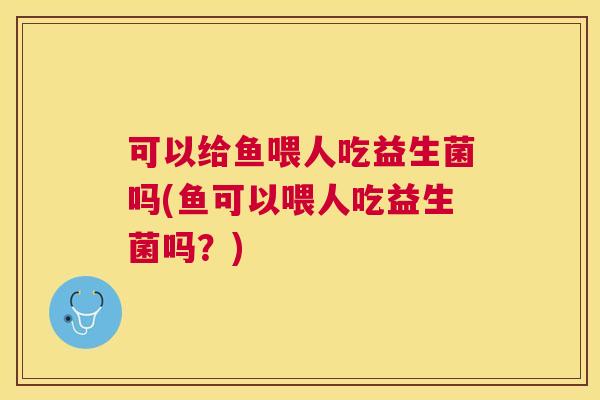 可以给鱼喂人吃益生菌吗(鱼可以喂人吃益生菌吗？)