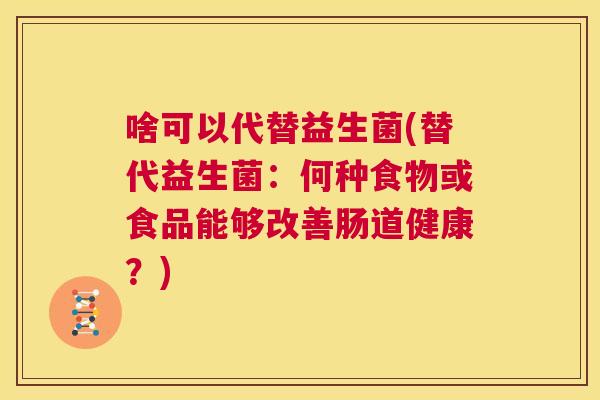 啥可以代替益生菌(替代益生菌：何种食物或食品能够改善肠道健康？)
