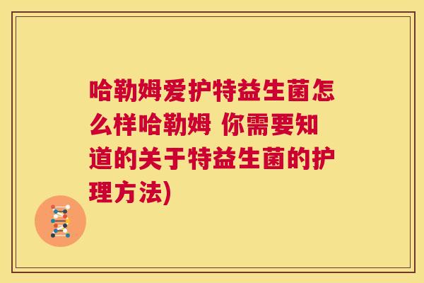 哈勒姆爱护特益生菌怎么样哈勒姆 你需要知道的关于特益生菌的护理方法)