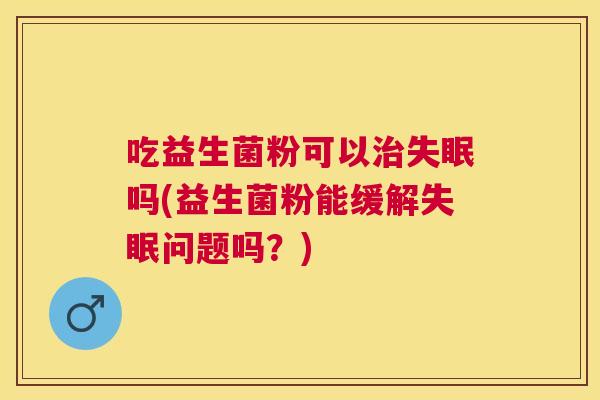 吃益生菌粉可以治失眠吗(益生菌粉能缓解失眠问题吗？)