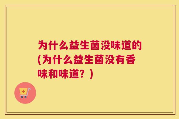 为什么益生菌没味道的(为什么益生菌没有香味和味道？)