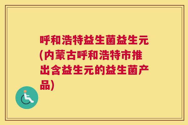 呼和浩特益生菌益生元(内蒙古呼和浩特市推出含益生元的益生菌产品)