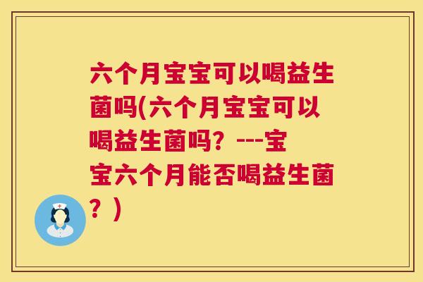 六个月宝宝可以喝益生菌吗(六个月宝宝可以喝益生菌吗？---宝宝六个月能否喝益生菌？)