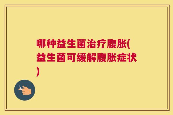 哪种益生菌治疗腹胀(益生菌可缓解腹胀症状)