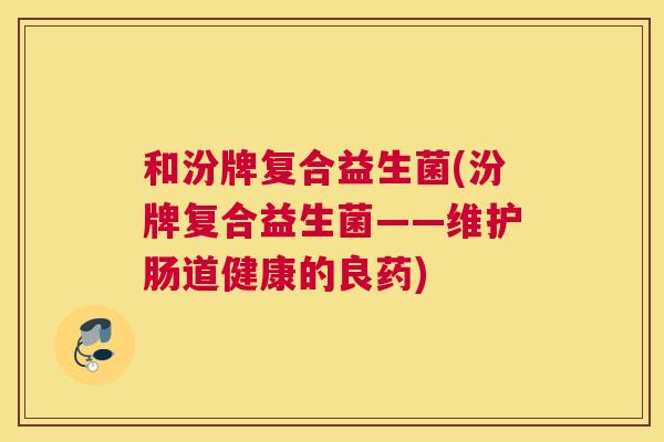 和汾牌复合益生菌(汾牌复合益生菌——维护肠道健康的良药)