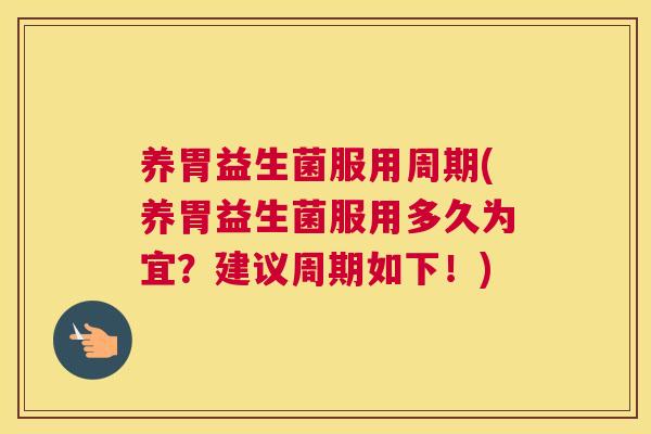 养胃益生菌服用周期(养胃益生菌服用多久为宜？建议周期如下！)