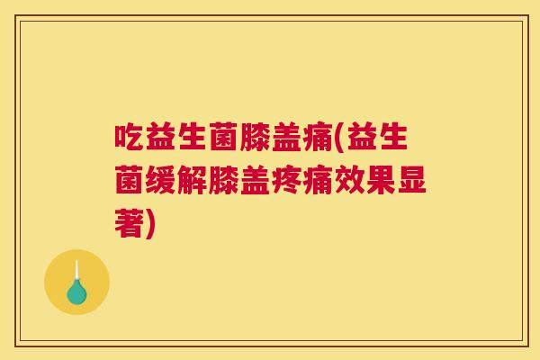 吃益生菌膝盖痛(益生菌缓解膝盖疼痛效果显著)