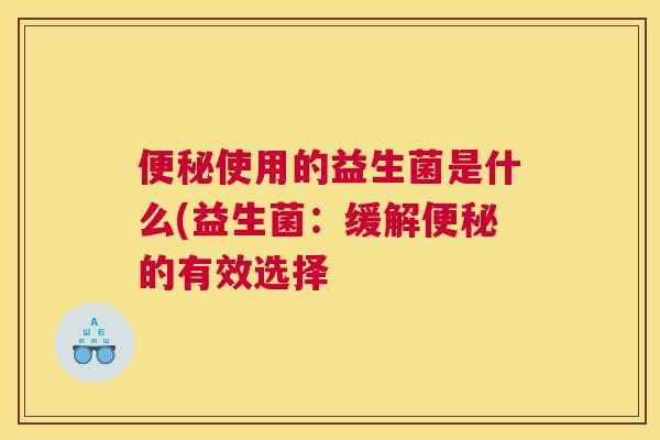 便秘使用的益生菌是什么(益生菌：缓解便秘的有效选择