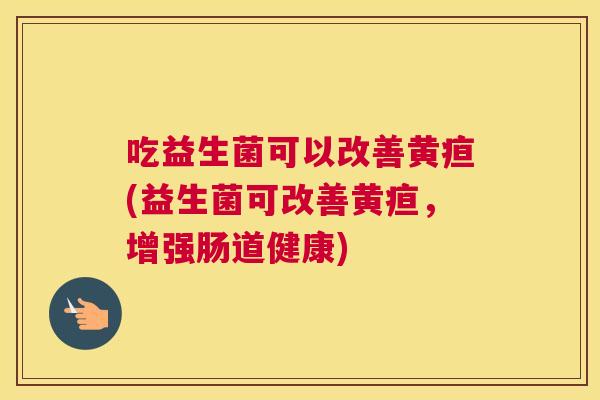 吃益生菌可以改善黄疸(益生菌可改善黄疸，增强肠道健康)