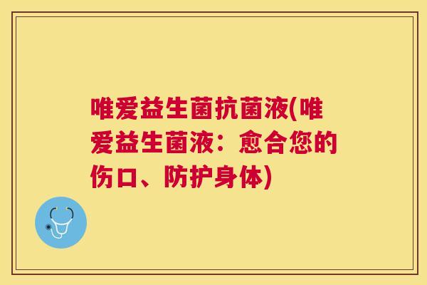 唯爱益生菌抗菌液(唯爱益生菌液：愈合您的伤口、防护身体)